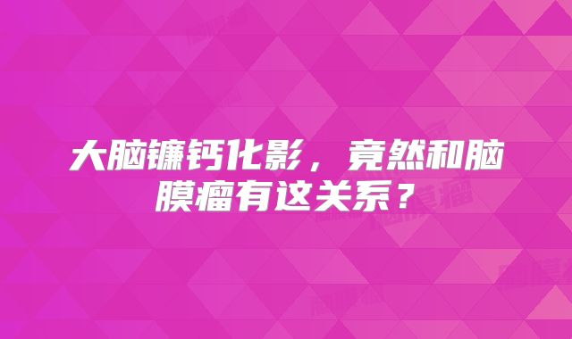大脑镰钙化影，竟然和脑膜瘤有这关系？