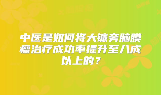 中医是如何将大镰旁脑膜瘤治疗成功率提升至八成以上的？