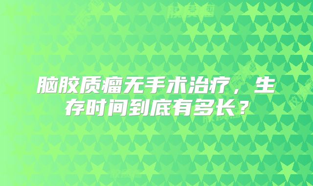 脑胶质瘤无手术治疗，生存时间到底有多长？