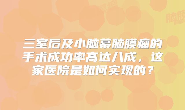 三室后及小脑幕脑膜瘤的手术成功率高达八成，这家医院是如何实现的？