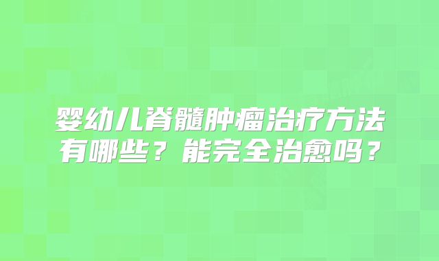 婴幼儿脊髓肿瘤治疗方法有哪些？能完全治愈吗？