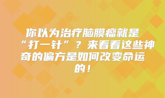 你以为治疗脑膜瘤就是“打一针”？来看看这些神奇的偏方是如何改变命运的！