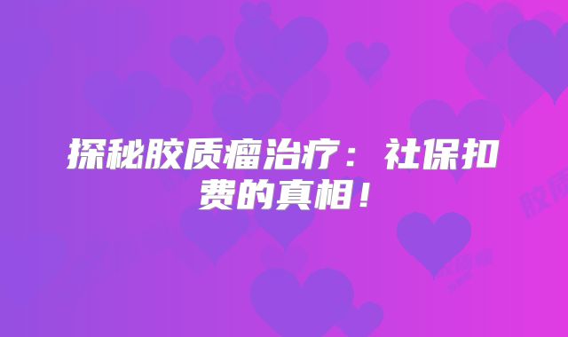 探秘胶质瘤治疗：社保扣费的真相！