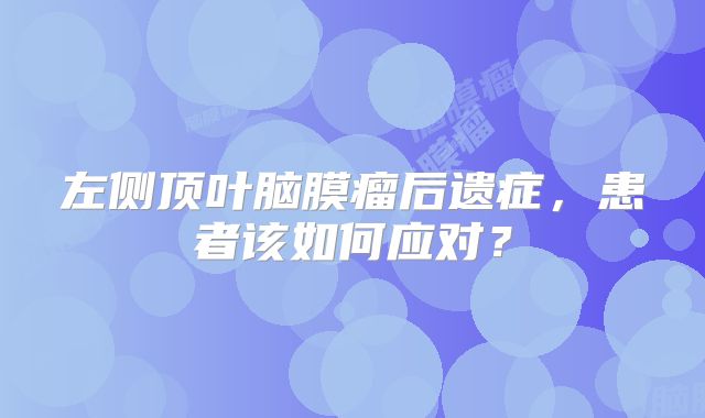 左侧顶叶脑膜瘤后遗症，患者该如何应对？