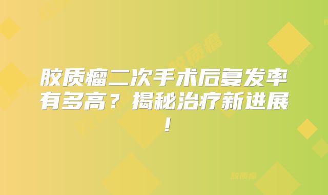 胶质瘤二次手术后复发率有多高？揭秘治疗新进展！