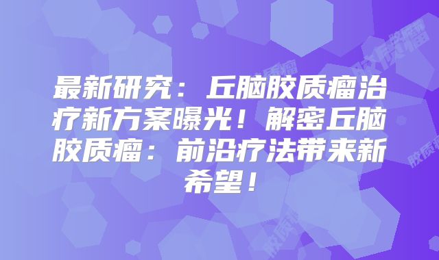 最新研究：丘脑胶质瘤治疗新方案曝光！解密丘脑胶质瘤：前沿疗法带来新希望！