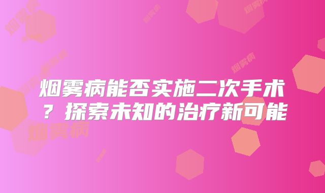烟雾病能否实施二次手术？探索未知的治疗新可能