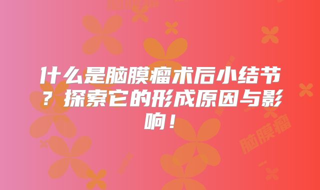 什么是脑膜瘤术后小结节？探索它的形成原因与影响！