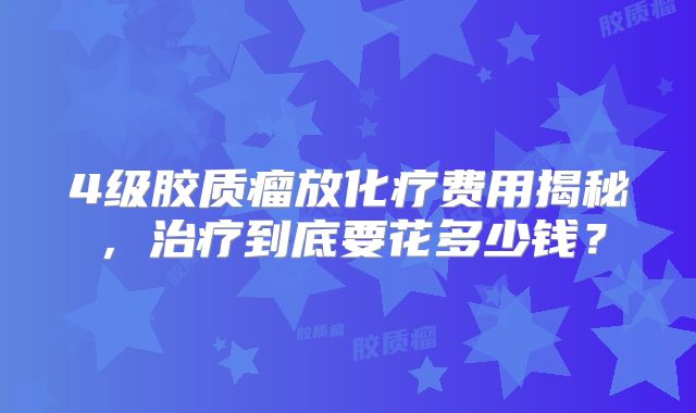 4级胶质瘤放化疗费用揭秘，治疗到底要花多少钱？