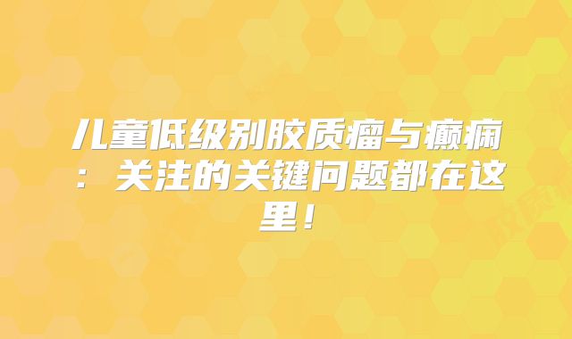 儿童低级别胶质瘤与癫痫：关注的关键问题都在这里！