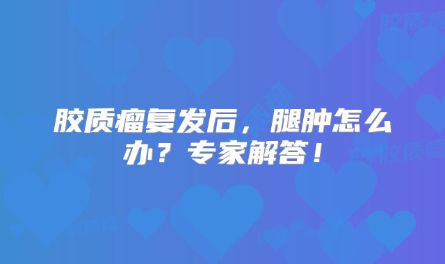 胶质瘤复发后，腿肿怎么办？专家解答！