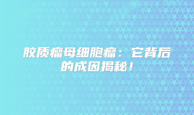 胶质瘤母细胞瘤：它背后的成因揭秘！