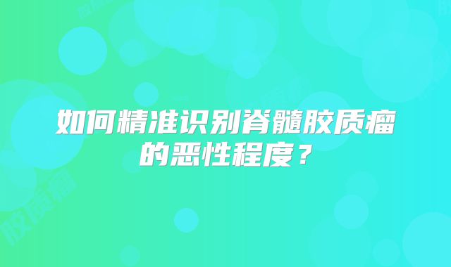 如何精准识别脊髓胶质瘤的恶性程度？