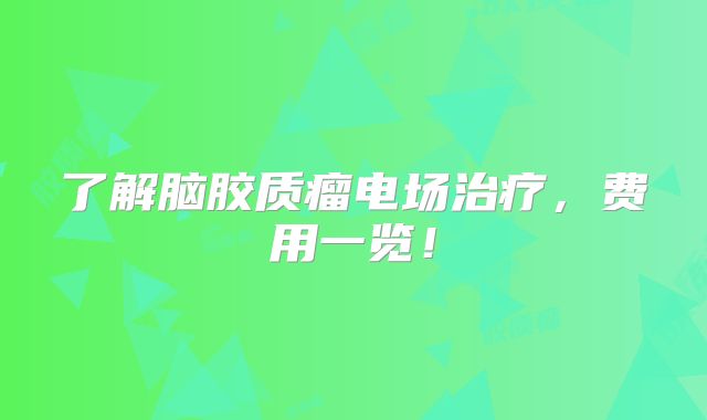 了解脑胶质瘤电场治疗，费用一览！