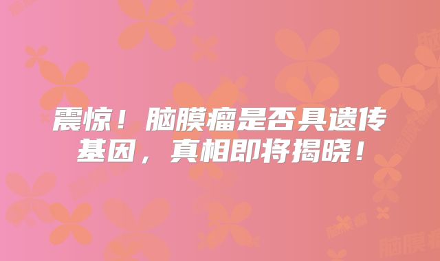 震惊！脑膜瘤是否具遗传基因，真相即将揭晓！