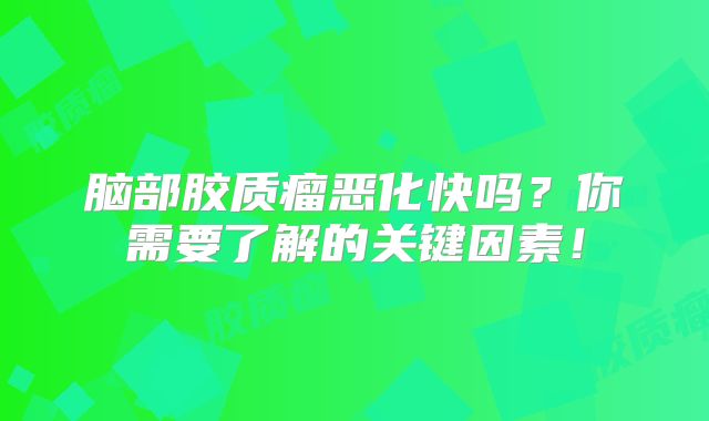 脑部胶质瘤恶化快吗？你需要了解的关键因素！