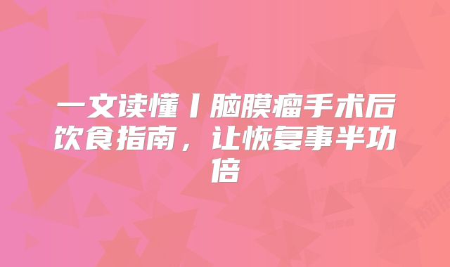 一文读懂丨脑膜瘤手术后饮食指南，让恢复事半功倍