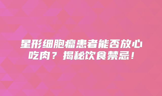 星形细胞瘤患者能否放心吃肉？揭秘饮食禁忌！