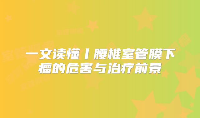 一文读懂丨腰椎室管膜下瘤的危害与治疗前景