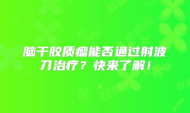 脑干胶质瘤能否通过射波刀治疗？快来了解！
