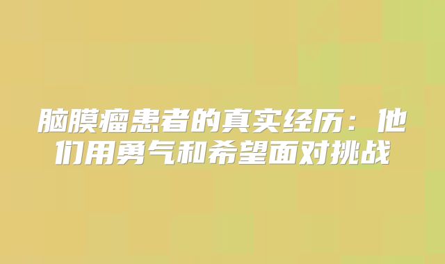 脑膜瘤患者的真实经历：他们用勇气和希望面对挑战