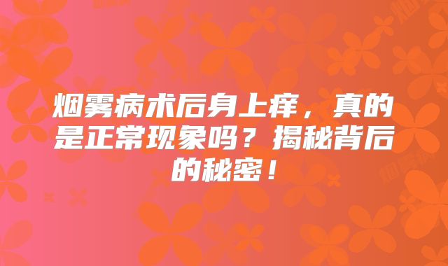 烟雾病术后身上痒，真的是正常现象吗？揭秘背后的秘密！