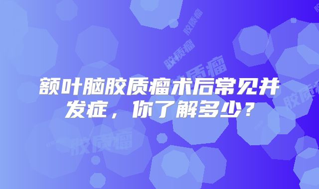 额叶脑胶质瘤术后常见并发症，你了解多少？