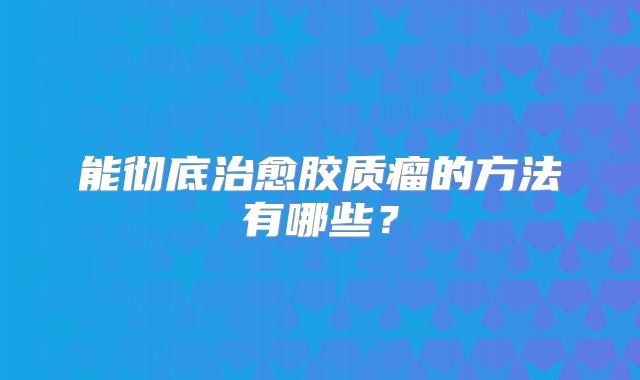能彻底治愈胶质瘤的方法有哪些？