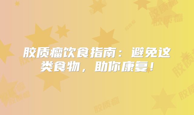胶质瘤饮食指南：避免这类食物，助你康复！