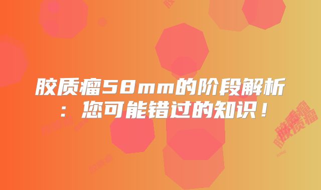 胶质瘤58mm的阶段解析：您可能错过的知识！