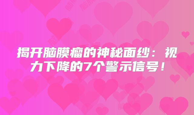 揭开脑膜瘤的神秘面纱：视力下降的7个警示信号！