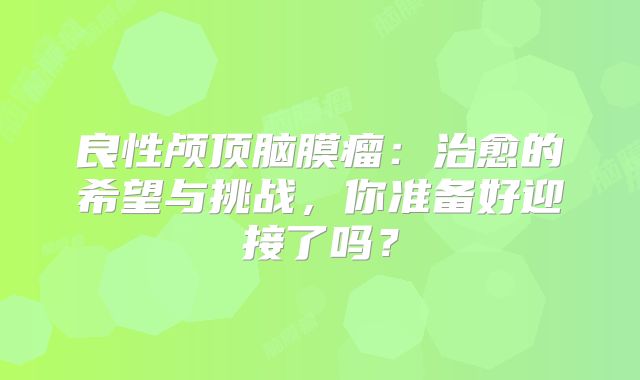 良性颅顶脑膜瘤：治愈的希望与挑战，你准备好迎接了吗？