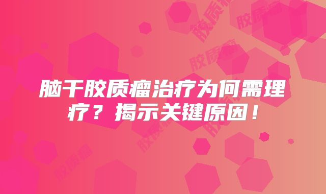脑干胶质瘤治疗为何需理疗？揭示关键原因！