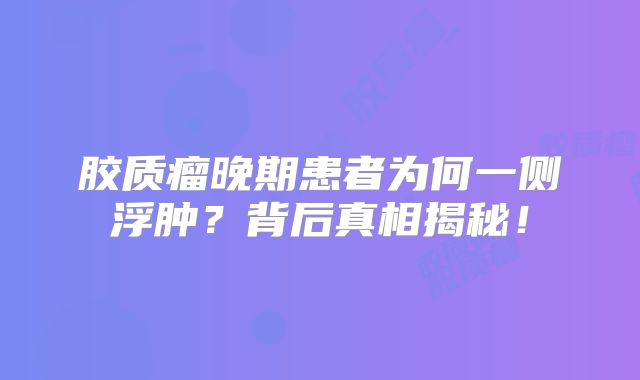 胶质瘤晚期患者为何一侧浮肿？背后真相揭秘！