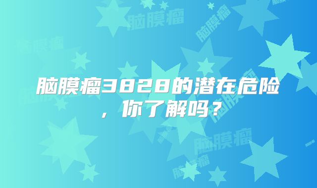 脑膜瘤3828的潜在危险，你了解吗？