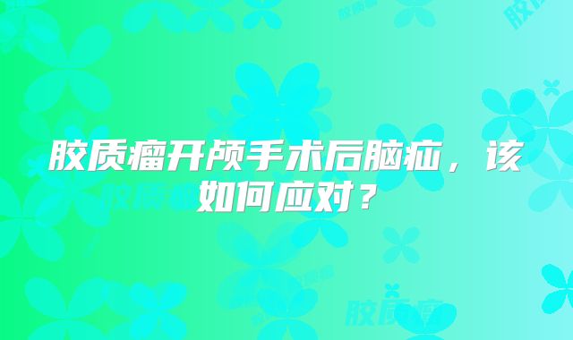 胶质瘤开颅手术后脑疝，该如何应对？