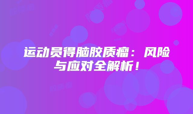 运动员得脑胶质瘤：风险与应对全解析！
