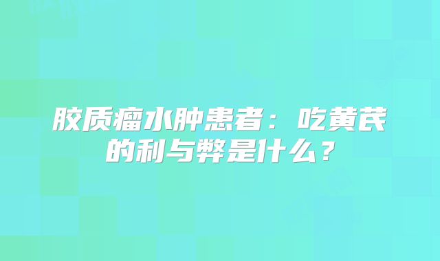 胶质瘤水肿患者：吃黄芪的利与弊是什么？