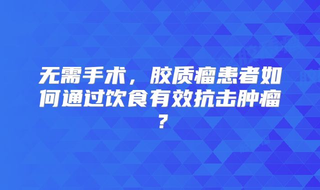 无需手术，胶质瘤患者如何通过饮食有效抗击肿瘤？