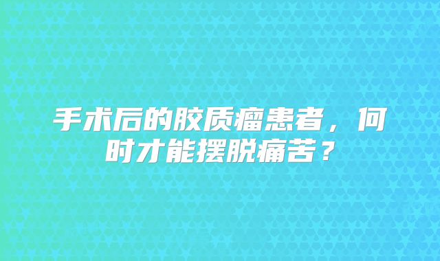 手术后的胶质瘤患者，何时才能摆脱痛苦？