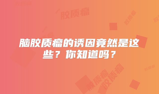 脑胶质瘤的诱因竟然是这些？你知道吗？