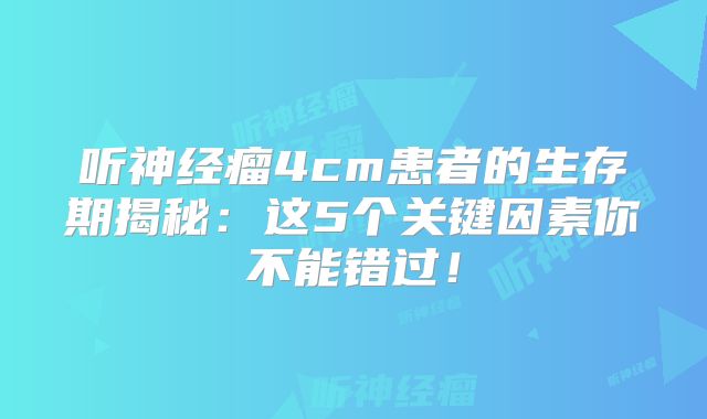 听神经瘤4cm患者的生存期揭秘：这5个关键因素你不能错过！