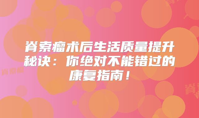 脊索瘤术后生活质量提升秘诀：你绝对不能错过的康复指南！