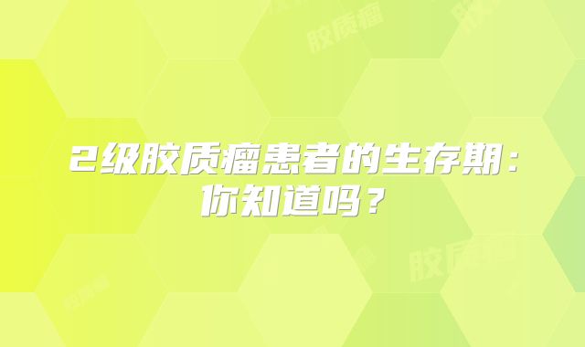2级胶质瘤患者的生存期：你知道吗？