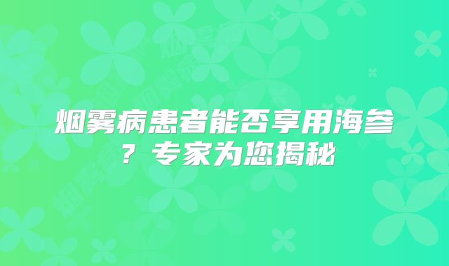 烟雾病患者能否享用海参？专家为您揭秘