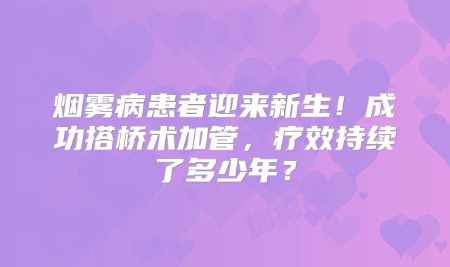 烟雾病患者迎来新生！成功搭桥术加管，疗效持续了多少年？