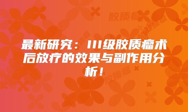 最新研究：III级胶质瘤术后放疗的效果与副作用分析！