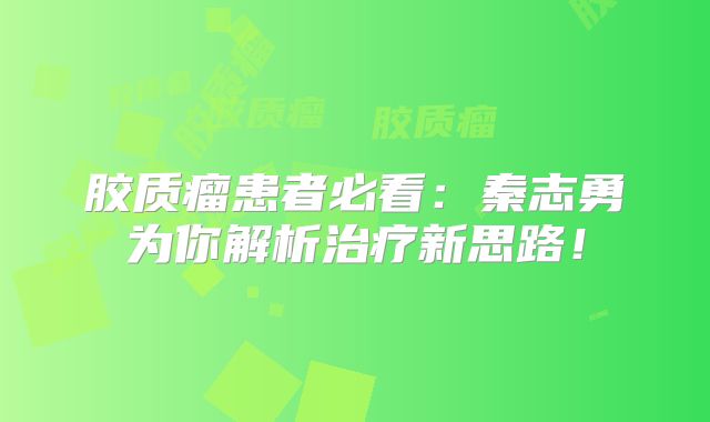 胶质瘤患者必看：秦志勇为你解析治疗新思路！
