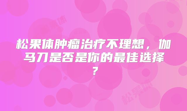松果体肿瘤治疗不理想，伽马刀是否是你的最佳选择？