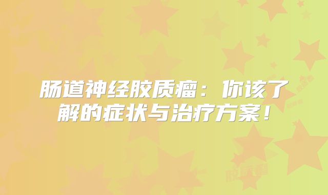 肠道神经胶质瘤：你该了解的症状与治疗方案！